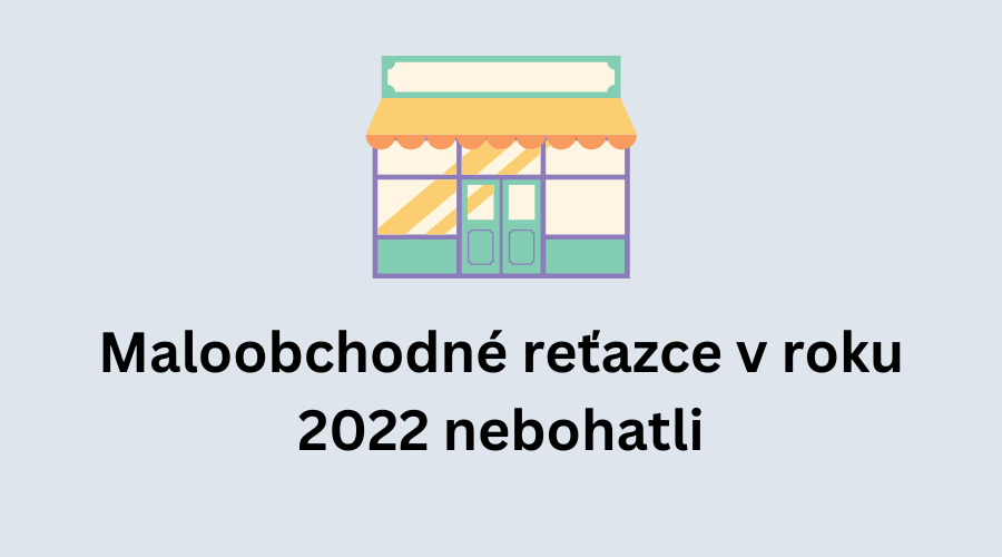 Maloobchodné reťazce na predaji tovarov a potravín v roku 2022 nebohatli